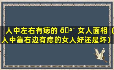 人中左右有痣的 🪴 女人面相（人中靠右边有痣的女人好还是坏）